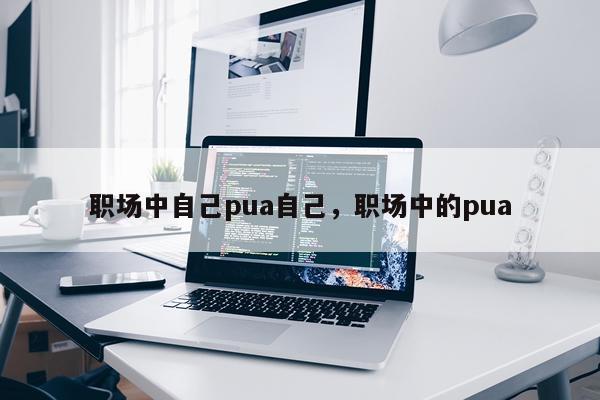 职场中自己pua自己，职场中的pua