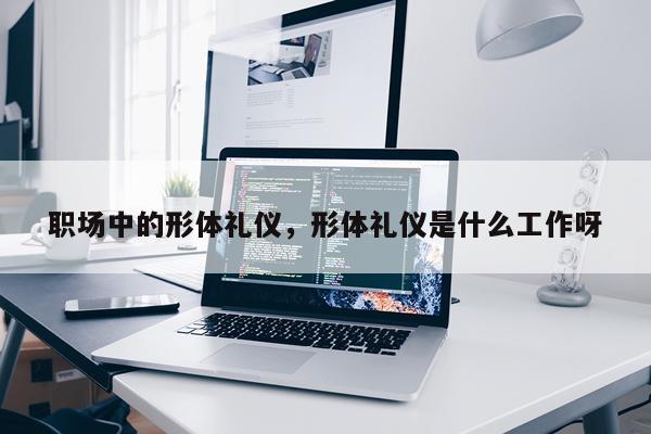 职场中的形体礼仪，形体礼仪是什么工作呀