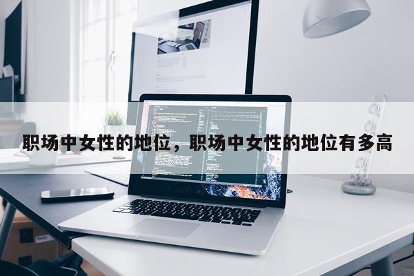 职场中女性的地位，职场中女性的地位有多高