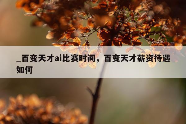 _百变天才ai比赛时间，百变天才薪资待遇如何