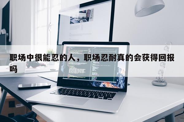 职场中很能忍的人，职场忍耐真的会获得回报吗