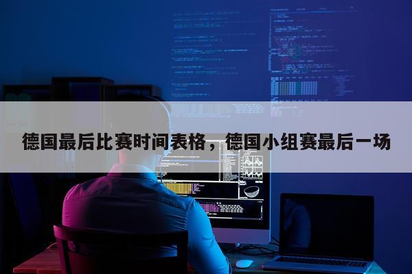 德国最后比赛时间表格，德国小组赛最后一场