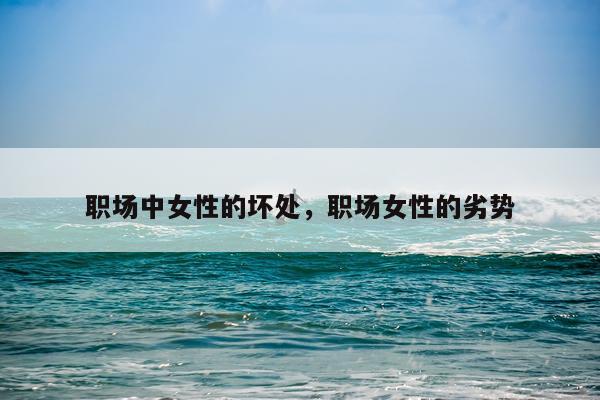 职场中女性的坏处，职场女性的劣势