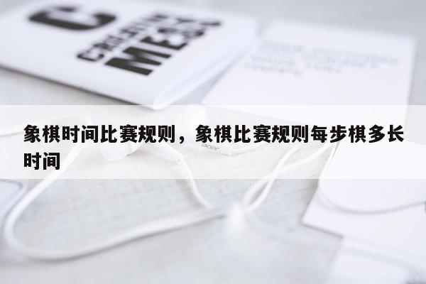 象棋时间比赛规则，象棋比赛规则每步棋多长时间
