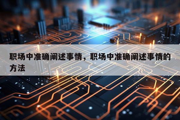 职场中准确阐述事情，职场中准确阐述事情的方法