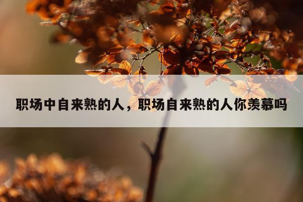 职场中自来熟的人，职场自来熟的人你羡慕吗