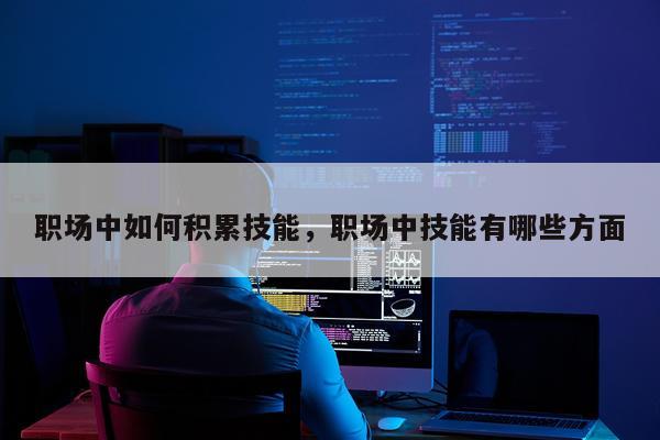 职场中如何积累技能，职场中技能有哪些方面