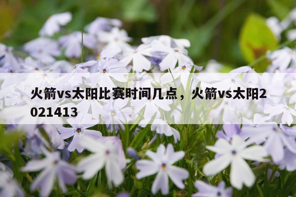 火箭vs太阳比赛时间几点,火箭vs太阳2021413