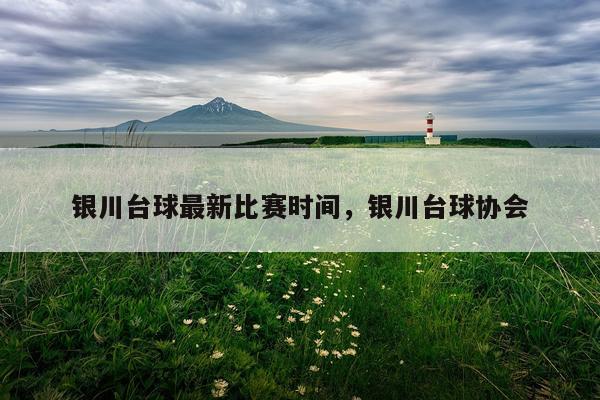 银川台球最新比赛时间,银川台球协会