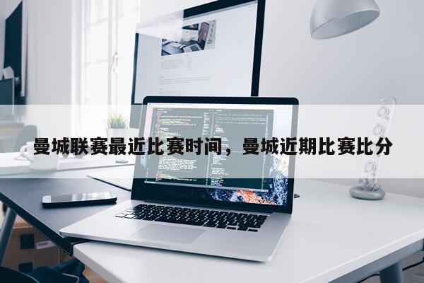 曼城联赛最近比赛时间,曼城近期比赛比分