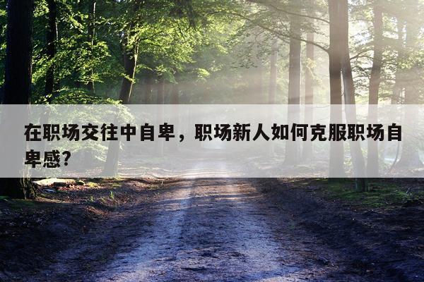在职场交往中自卑，职场新人如何克服职场自卑感?