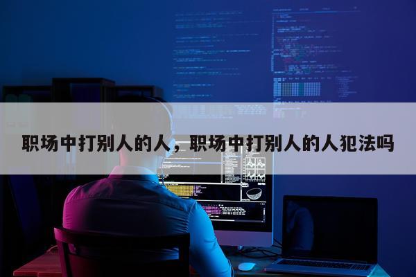 职场中打别人的人，职场中打别人的人犯法吗