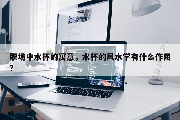 职场中水杯的寓意，水杯的风水学有什么作用?