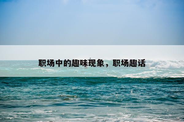 职场中的趣味现象，职场趣话