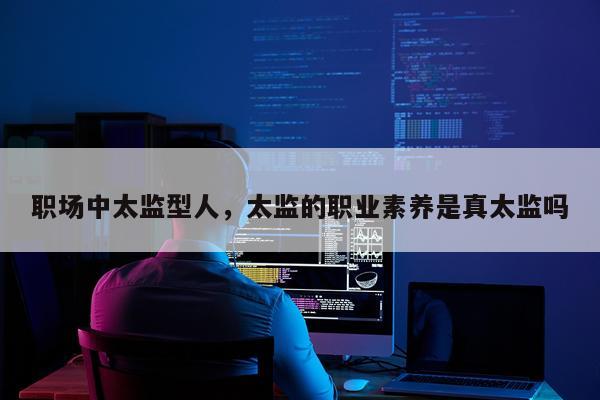 职场中太监型人，太监的职业素养是真太监吗