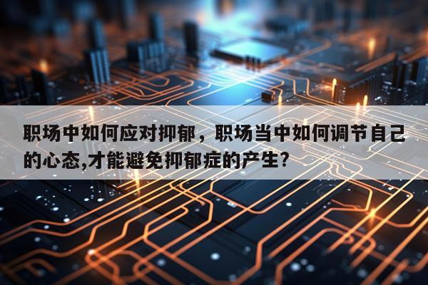 职场中如何应对抑郁，职场当中如何调节自己的心态,才能避免抑郁症的产生?