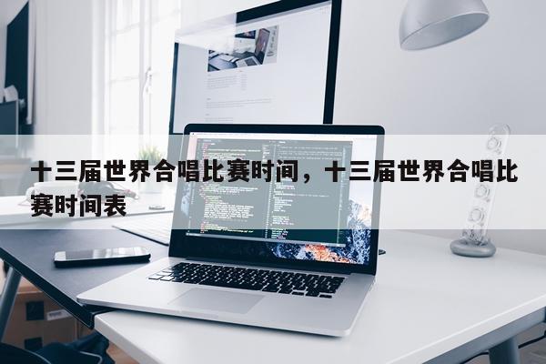 十三届世界合唱比赛时间,十三届世界合唱比赛时间表