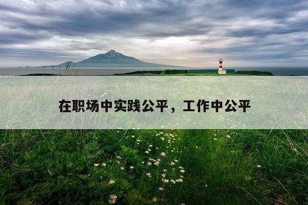 在职场中实践公平，工作中公平