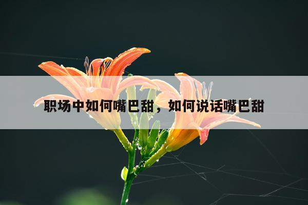 职场中如何嘴巴甜，如何说话嘴巴甜