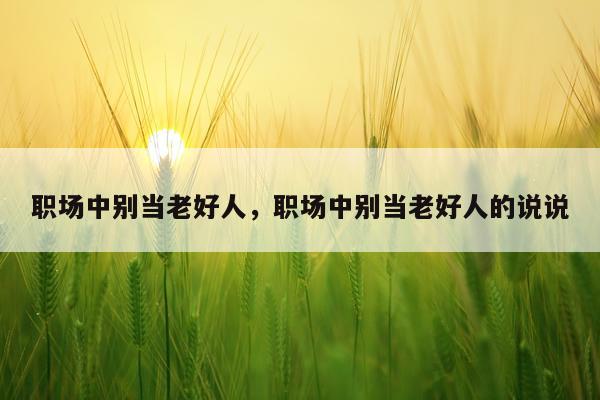 职场中别当老好人，职场中别当老好人的说说