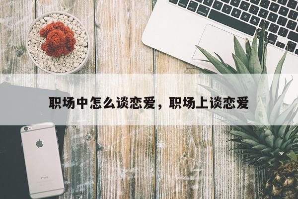 职场中怎么谈恋爱，职场上谈恋爱