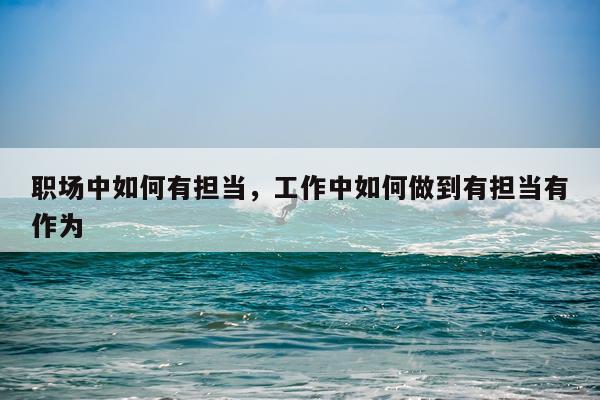 职场中如何有担当，工作中如何做到有担当有作为