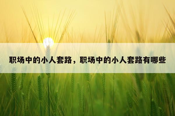 职场中的小人套路，职场中的小人套路有哪些