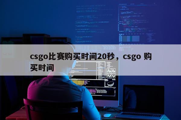 csgo比赛购买时间20秒,csgo 购买时间