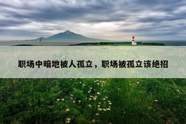 职场中暗地被人孤立，职场被孤立该绝招