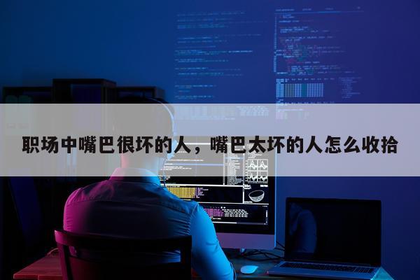 职场中嘴巴很坏的人，嘴巴太坏的人怎么收拾