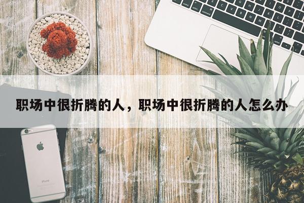 职场中很折腾的人，职场中很折腾的人怎么办