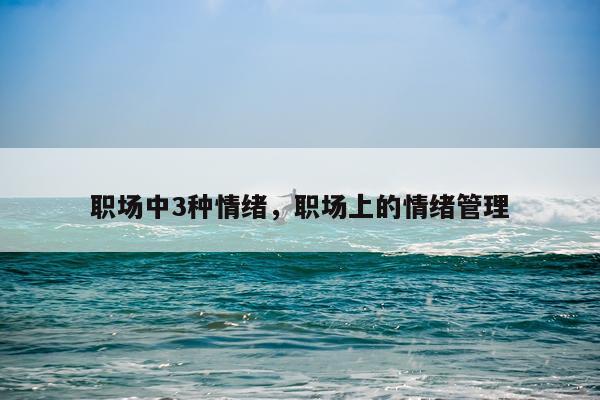 职场中3种情绪，职场上的情绪管理