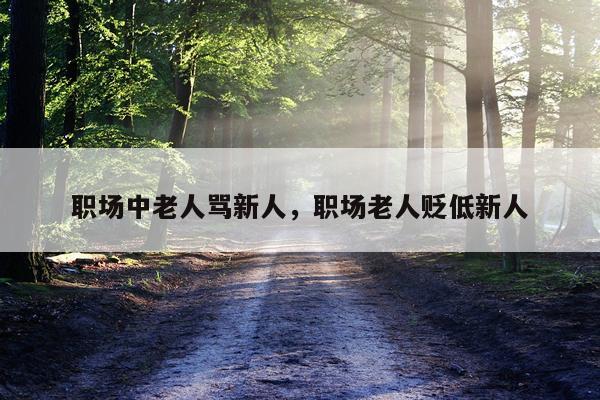 职场中老人骂新人，职场老人贬低新人