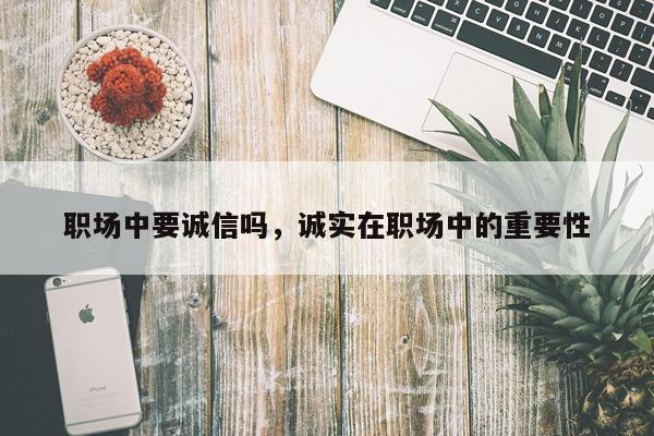 职场中要诚信吗，诚实在职场中的重要性