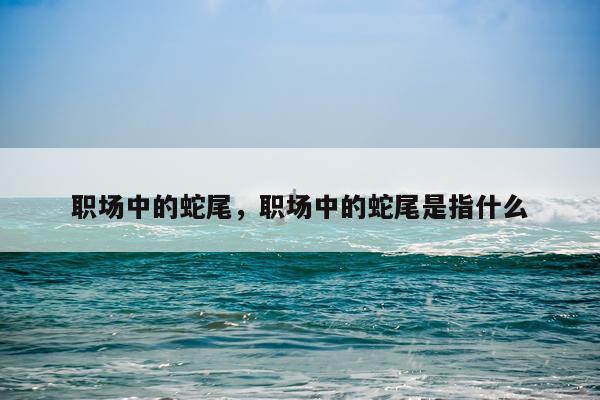 职场中的蛇尾，职场中的蛇尾是指什么
