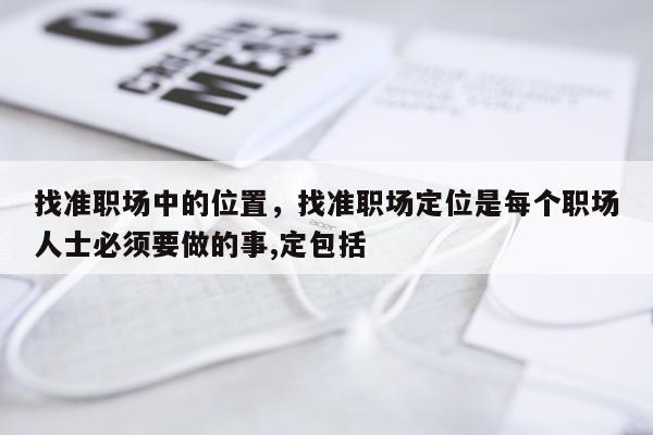 找准职场中的位置，找准职场定位是每个职场人士必须要做的事,定包括 
