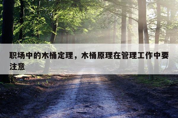 职场中的木桶定理，木桶原理在管理工作中要注意