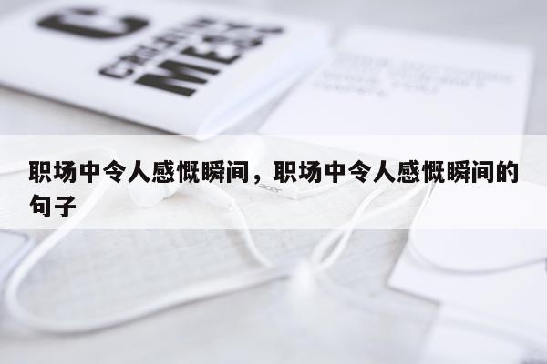 职场中令人感慨瞬间，职场中令人感慨瞬间的句子