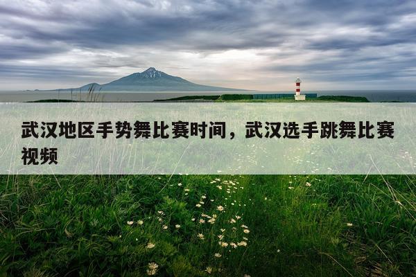 武汉地区手势舞比赛时间,武汉选手跳舞比赛视频