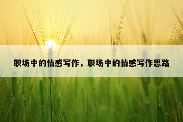 职场中的情感写作，职场中的情感写作思路