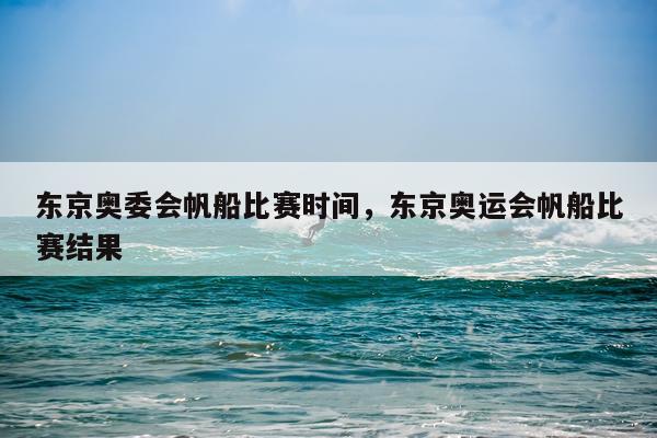 东京奥委会帆船比赛时间,东京奥运会帆船比赛结果