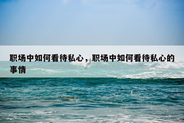职场中如何看待私心，职场中如何看待私心的事情