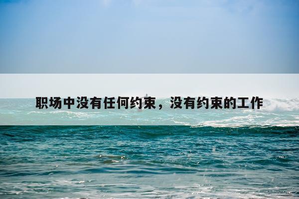 职场中没有任何约束，没有约束的工作