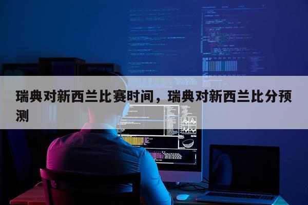 瑞典对新西兰比赛时间,瑞典对新西兰比分预测