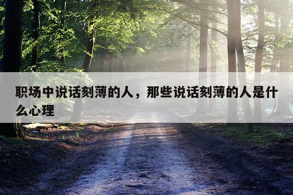 职场中说话刻薄的人，那些说话刻薄的人是什么心理
