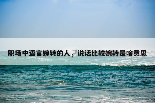 职场中语言婉转的人，说话比较婉转是啥意思