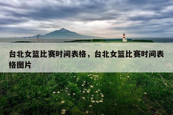 台北女篮比赛时间表格,台北女篮比赛时间表格图片