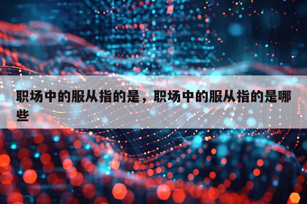 职场中的服从指的是，职场中的服从指的是哪些