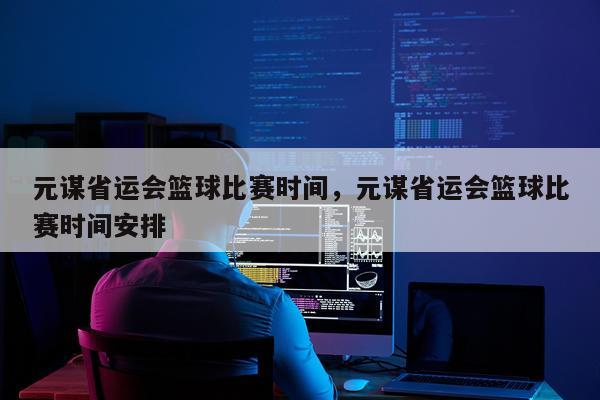 元谋省运会篮球比赛时间,元谋省运会篮球比赛时间安排
