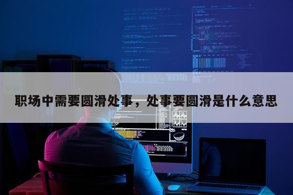 职场中需要圆滑处事，处事要圆滑是什么意思